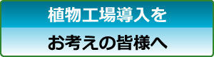 植物工場導入をお考えの皆様へ